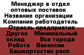 Менеджер в отдел оптовых поставок › Название организации ­ Компания-работодатель › Отрасль предприятия ­ Другое › Минимальный оклад ­ 1 - Все города Работа » Вакансии   . Башкортостан респ.,Караидельский р-н